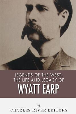 Legends of the West: The Life and Legacy of Wyatt Earp by Charles River