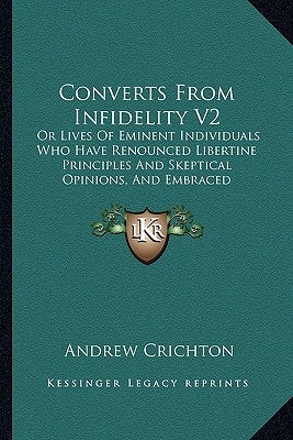 Converts From Infidelity V2: Or Lives Of Eminent Individuals Who Have Renounced Libertine Principles And Skeptical Opinions, And Embraced Christian by Crichton, Andrew