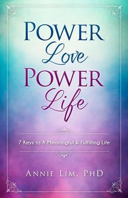 Power Love Power Life: 7 Keys to A Meaningful & Fulfilling Life by Lim Phd, Annie