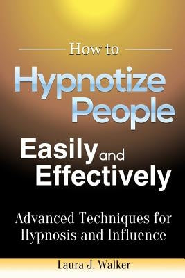 How to Hypnotize People Easily and Effectively: Advanced Techniques for Hypnosis and Influence by J. Walker, Laura