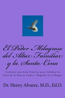 El Poder Milagroso del Altar Familiar y la Santa Cena: Contiene una Guía Práctica para Celebrar la Cena de la Pascua (Seder / Hagadá) en el Hogar. by Alvarez, MD Henry