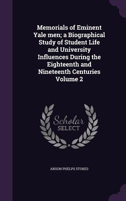 Memorials of Eminent Yale men; a Biographical Study of Student Life and University Influences During the Eighteenth and Nineteenth Centuries Volume 2 by Stokes, Anson Phelps