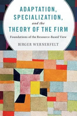 Adaptation, Specialization, and the Theory of the Firm: Foundations of the Resource-Based View by Wernerfelt, Birger