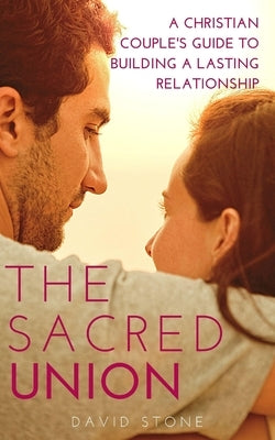 The Sacred Union: A Christian Couple's Guide to Building a Lasting Relationship by Stone, David