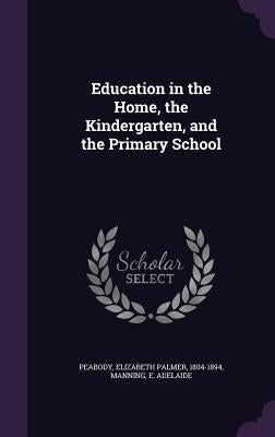 Education in the Home, the Kindergarten, and the Primary School by Peabody, Elizabeth Palmer