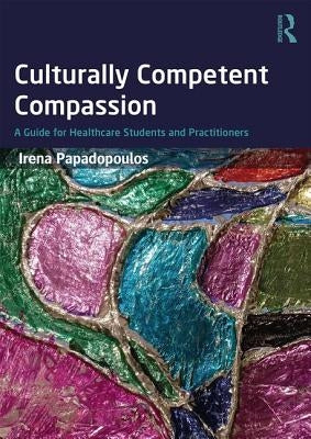 Culturally Competent Compassion: A Guide for Healthcare Students and Practitioners by Papadopoulos, Irena