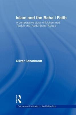 Islam and the Baha'i Faith: A Comparative Study of Muhammad 'Abduh and 'Abdul-Baha 'Abbas by Scharbrodt, Oliver