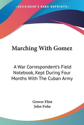 Marching With Gomez: A War Correspondent's Field Notebook, Kept During Four Months With The Cuban Army by Flint, Grover
