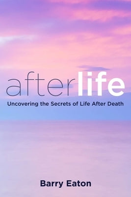 Afterlife: Uncovering the Secrets of Life After Death by Eaton, Barry