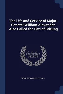 The Life and Service of Major-General William Alexander, Also Called the Earl of Stirling by Ditmas, Charles Andrew