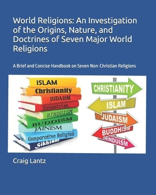 World Religions: An Investigation of the Origins, Nature, and Doctrines of Seven Major World Religions: A Brief and Concise Handbook on Seven Non-Chri by Lantz, Charles Craig