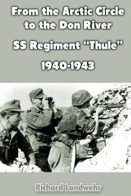 From the Arctic Circle to the Don River: SS Regiment "Thule" 1940-1943 by Landwehr, Richard