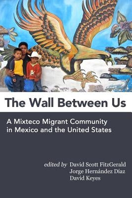 The Wall Between Us: A Mixteco Migrant Community in Mexico and the United States by Hernandez Diaz, Jorge