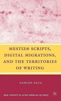 Mestiz@ Scripts, Digital Migrations, and the Territories of Writing by Baca, D.