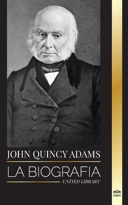 John Quincy Adams: La biografía de un visionario militante de la política estadounidense y su batalla en el Congreso de los Estados Unido by Library, United