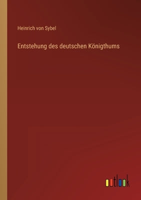 Entstehung des deutschen Königthums by Sybel, Heinrich Von