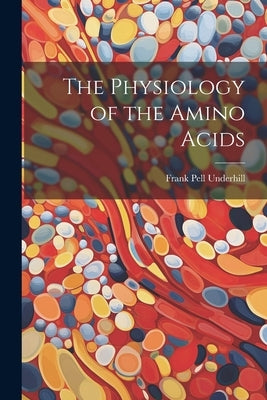 The Physiology of the Amino Acids by Underhill, Frank Pell 1877-1932