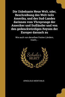 Die Unbekante Neue Welt, oder, Beschreibung des Welt-teils Amerika, und des Sud-Landes darinnen vom Vhrsprunge der Ameriker und Sudländer und von den by Montanus, Arnoldus