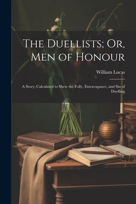 The Duellists; Or, Men of Honour: A Story; Calculated to Shew the Folly, Extravagance, and Sin of Duelling by Lucas, William