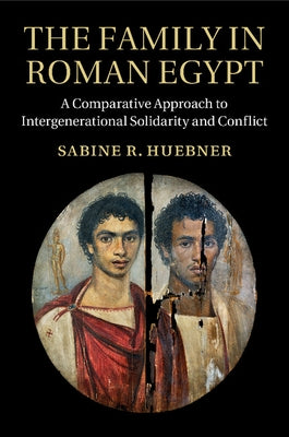 The Family in Roman Egypt: A Comparative Approach to Intergenerational Solidarity and Conflict by Huebner, Sabine R.