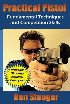 Practical Pistol: Fundamental Techniques and Competition Skills by Stoeger, Ben