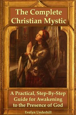 The Complete Christian Mystic: A Practical, Step-By-Step Guide for Awakening to the Presence of God by Underhill, Evelyn