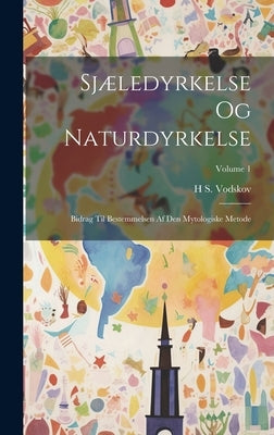 Sjæledyrkelse Og Naturdyrkelse: Bidrag Til Bestemmelsen Af Den Mytologiske Metode; Volume 1 by Vodskov, H. S.
