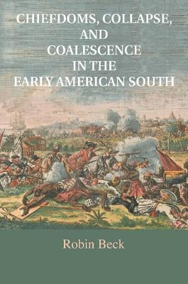 Chiefdoms, Collapse, and Coalescence in the Early American South by Beck, Robin