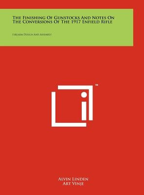 The Finishing Of Gunstocks And Notes On The Conversions Of The 1917 Enfield Rifle: Firearm Design And Assembly by Linden, Alvin