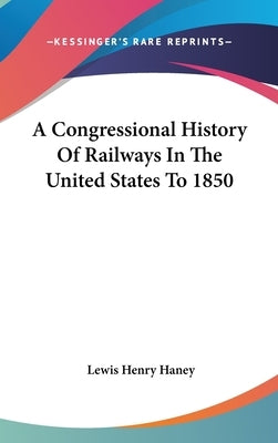 A Congressional History Of Railways In The United States To 1850 by Haney, Lewis Henry
