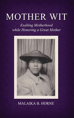 Mother Wit: Exalting Motherhood while Honoring a Great Mother by Horne, Malaika B.