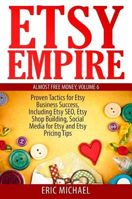 Etsy Empire: Proven Tactics for Your Etsy Business Success, Including Etsy SEO, Etsy Shop Building, Social Media for Etsy and Etsy Pricing Tips by Michael, Eric