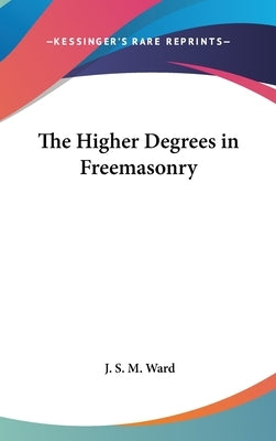 The Higher Degrees in Freemasonry by Ward, J. S. M.