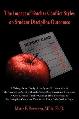 The Impact of Teacher Conflict Styles on Student Discipline Outcomes by Borrazzo Mba Ph. D., Marie E.