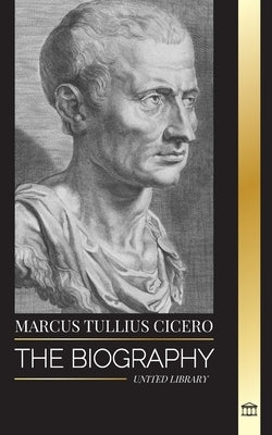 Marcus Tullius Cicero: The Biography of a Roman Philosopher that Adviced on True Friendship and Growing Old in Ancient Times by Library, United