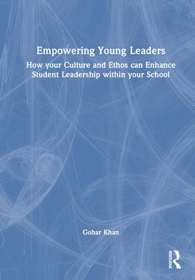 Empowering Young Leaders: How Your Culture and Ethos Can Enhance Student Leadership Within Your School by Khan, Gohar