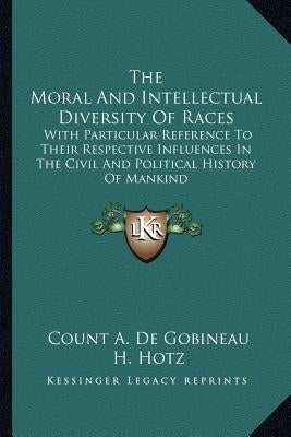 The Moral And Intellectual Diversity Of Races: With Particular Reference To Their Respective Influences In The Civil And Political History Of Mankind by De Gobineau, Count A.