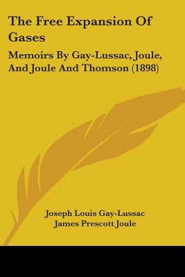 The Free Expansion Of Gases: Memoirs By Gay-Lussac, Joule, And Joule And Thomson (1898) by Gay-Lussac, Joseph Louis