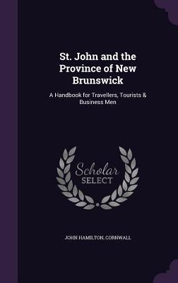 St. John and the Province of New Brunswick: A Handbook for Travellers, Tourists & Business Men by Hamilton, John