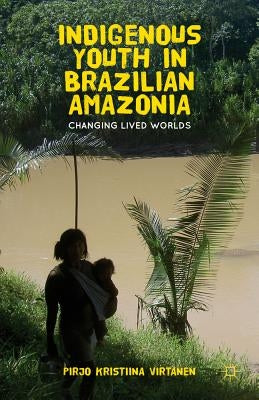 Indigenous Youth in Brazilian Amazonia: Changing Lived Worlds by Virtanen, Pirjo K.