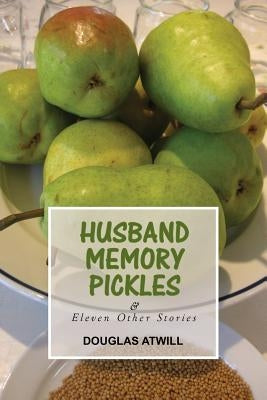 Husband Memory Pickles and Eleven Other Stories by Atwill, Douglas