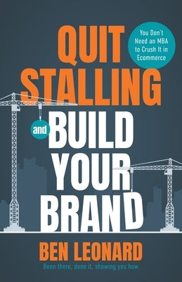 Quit Stalling and Build Your Brand: You Don't Need an MBA to Crush It in Ecommerce by Leonard, Ben