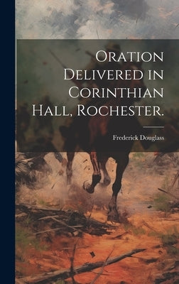 Oration Delivered in Corinthian Hall, Rochester. by Douglass, Frederick 1817?-1895