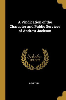 A Vindication of the Character and Public Services of Andrew Jackson by Lee, Henry