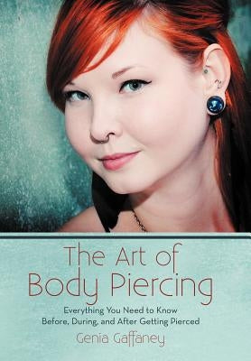 The Art of Body Piercing: Everything You Need to Know Before, During, and After Getting Pierced by Gaffaney, Genia