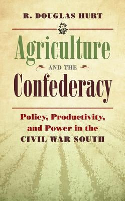 Agriculture and the Confederacy: Policy, Productivity, and Power in the Civil War South by Hurt, R. Douglas