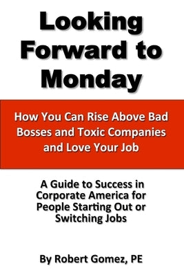 Looking Forward To Monday- How You Can Rise Above Bad Bosses and Toxic Companies and Love Your Job by Gomez, Robert