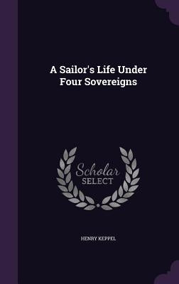 A Sailor's Life Under Four Sovereigns by Keppel, Henry