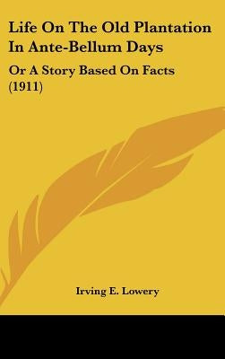 Life On The Old Plantation In Ante-Bellum Days: Or A Story Based On Facts (1911) by Lowery, Irving E.