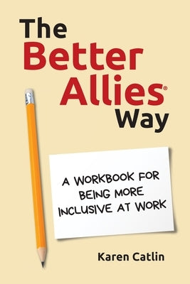 The Better Allies Way: A Workbook for Being More Inclusive at Work by Catlin, Karen